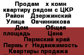 Продам 3-х комн.квартиру рядом с ЦКР › Район ­ Дзержинский › Улица ­ Овчинникова › Дом ­ 15 › Общая площадь ­ 56 › Цена ­ 2 900 000 - Пермский край, Пермь г. Недвижимость » Квартиры продажа   . Пермский край,Пермь г.